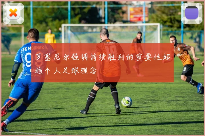 罗塞尼尔强调持续胜利的重要性超越个人足球理念