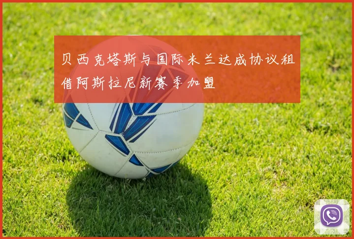 贝西克塔斯与国际米兰达成协议租借阿斯拉尼新赛季加盟