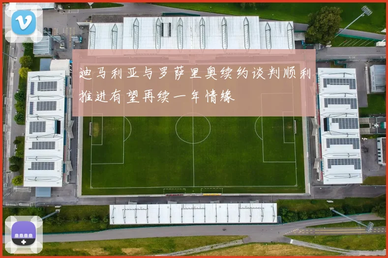 迪马利亚与罗萨里奥续约谈判顺利推进有望再续一年情缘