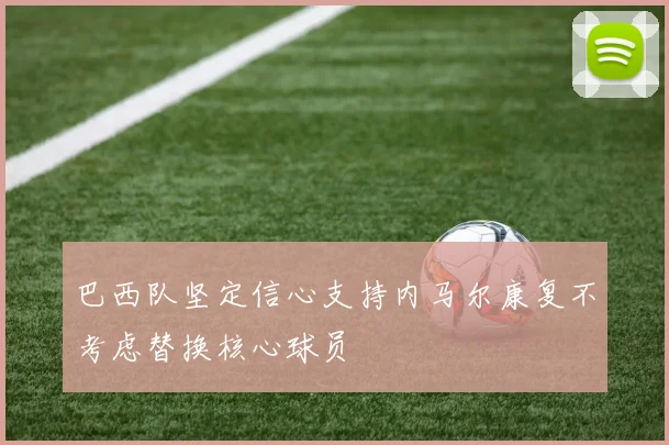 巴西队坚定信心支持内马尔康复不考虑替换核心球员
