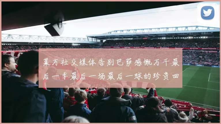 莱万社交媒体告别巴萨感慨万千最后一季最后一场最后一球的珍贵回忆