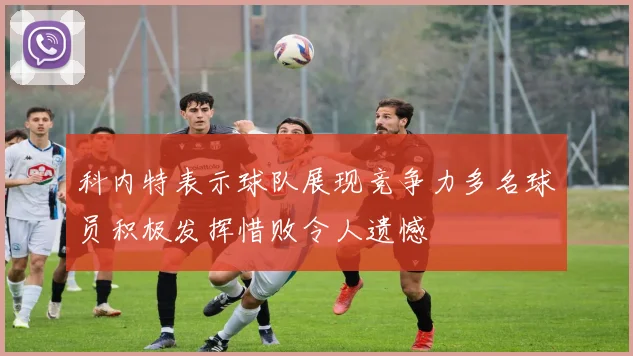 科内特表示球队展现竞争力多名球员积极发挥惜败令人遗憾