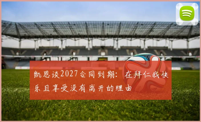 凯恩谈2027合同到期：在拜仁我快乐且享受没有离开的理由