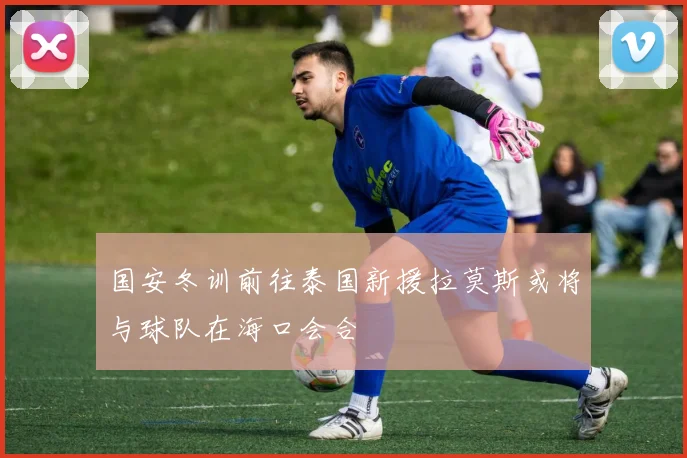 国安冬训前往泰国新援拉莫斯或将与球队在海口会合