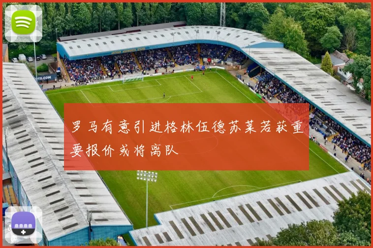 罗马有意引进格林伍德苏莱若获重要报价或将离队