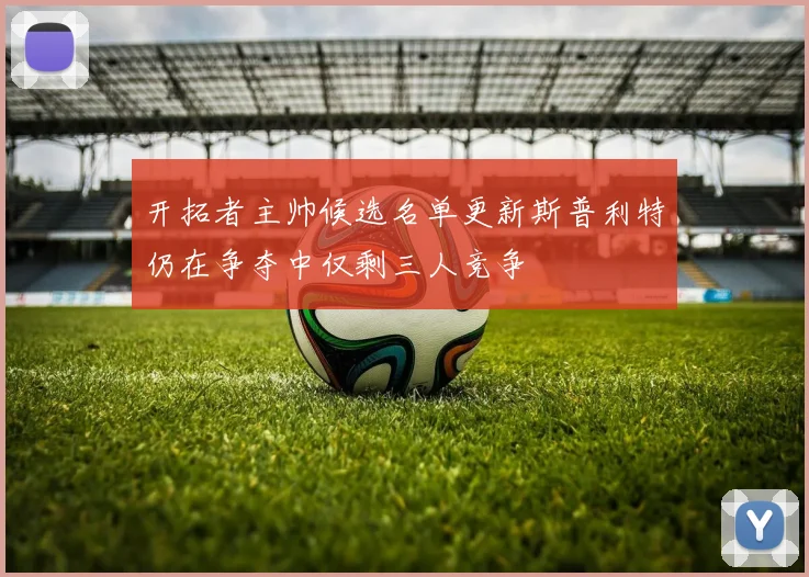 开拓者主帅候选名单更新斯普利特仍在争夺中仅剩三人竞争