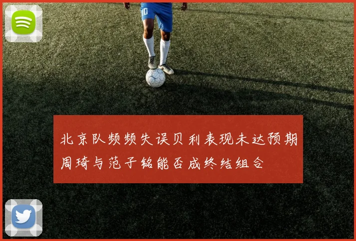 北京队频频失误贝利表现未达预期周琦与范子铭能否成终结组合