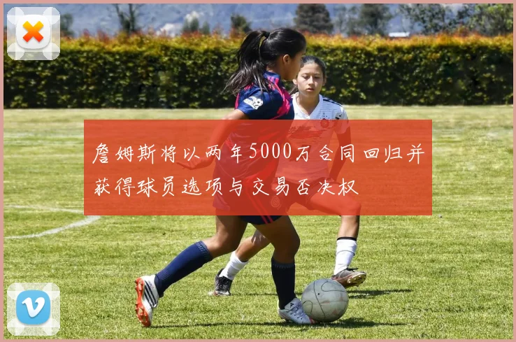 詹姆斯将以两年5000万合同回归并获得球员选项与交易否决权