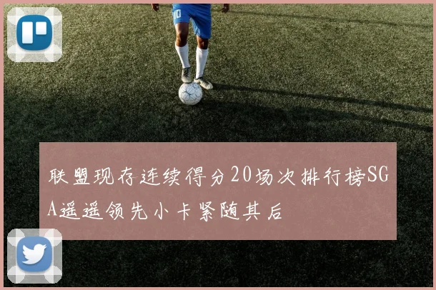 联盟现存连续得分20场次排行榜SGA遥遥领先小卡紧随其后