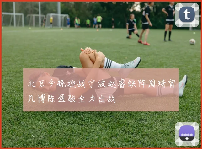北京今晚迎战宁波赵睿缺阵周琦曾凡博陈盈骏全力出战