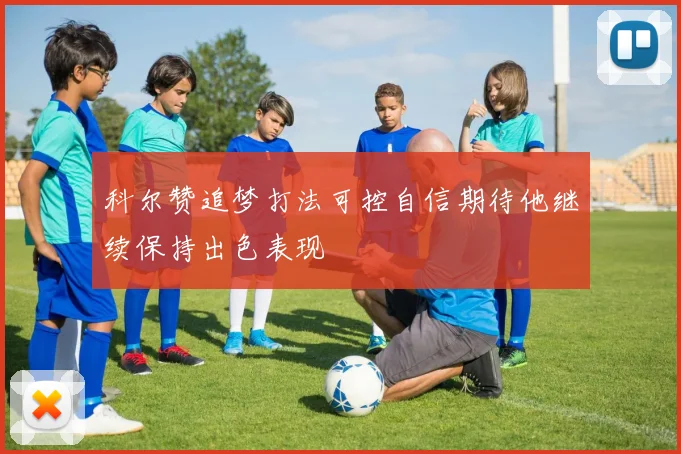 科尔赞追梦打法可控自信期待他继续保持出色表现