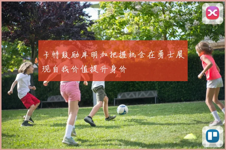 卡特鼓励库明加把握机会在勇士展现自我价值提升身价
