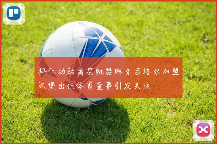 拜仁功勋高层凯瑟琳克吕格尔加盟汉堡出任体育董事引发关注