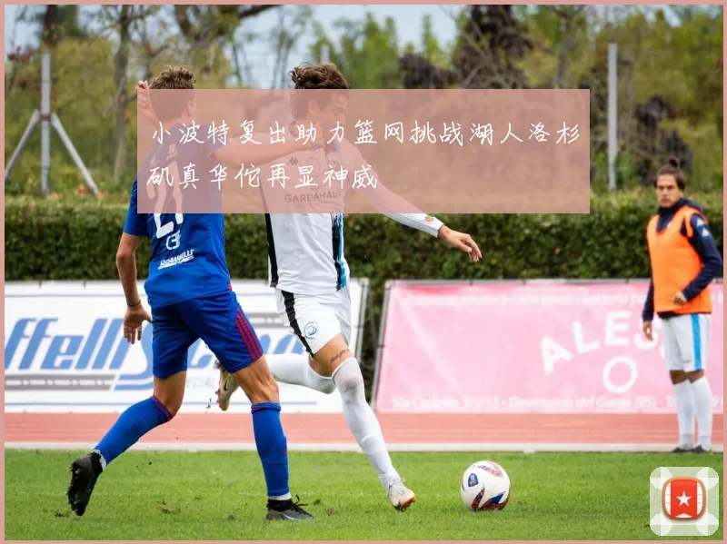 小波特复出助力篮网挑战湖人洛杉矶真华佗再显神威