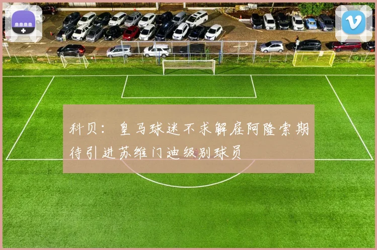 科贝：皇马球迷不求解雇阿隆索期待引进苏维门迪级别球员