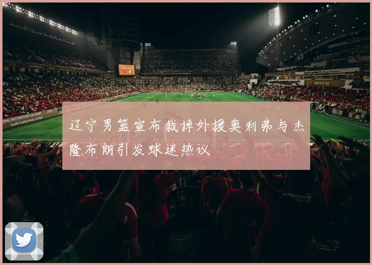 辽宁男篮宣布裁掉外援奥利弗与杰隆布朗引发球迷热议