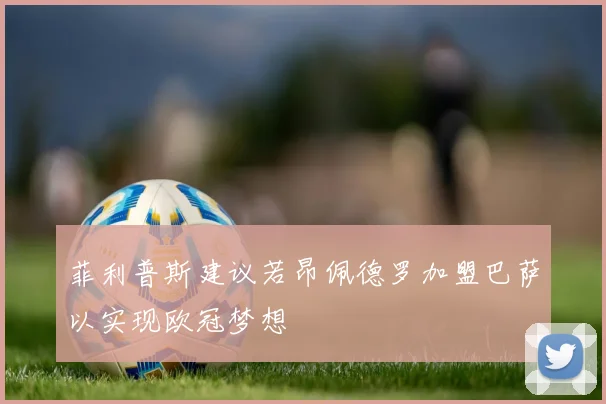 菲利普斯建议若昂佩德罗加盟巴萨以实现欧冠梦想