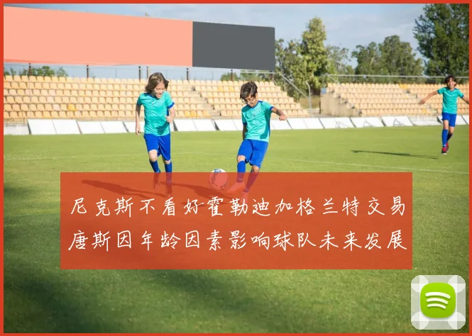 尼克斯不看好霍勒迪加格兰特交易唐斯因年龄因素影响球队未来发展