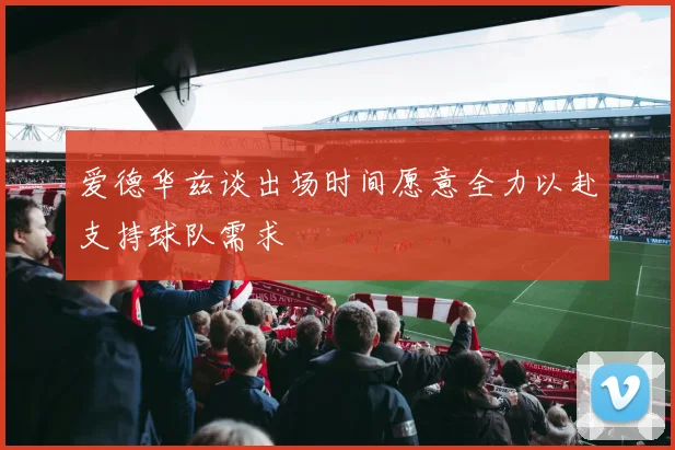 爱德华兹谈出场时间愿意全力以赴支持球队需求