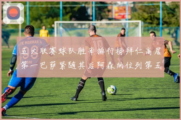 五大联赛球队胜率排行榜拜仁高居第一巴萨紧随其后阿森纳位列第五