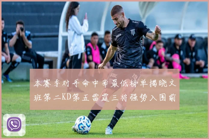 本赛季对手命中率最低榜单揭晓文班第二KD第五雷霆三将强势入围前十