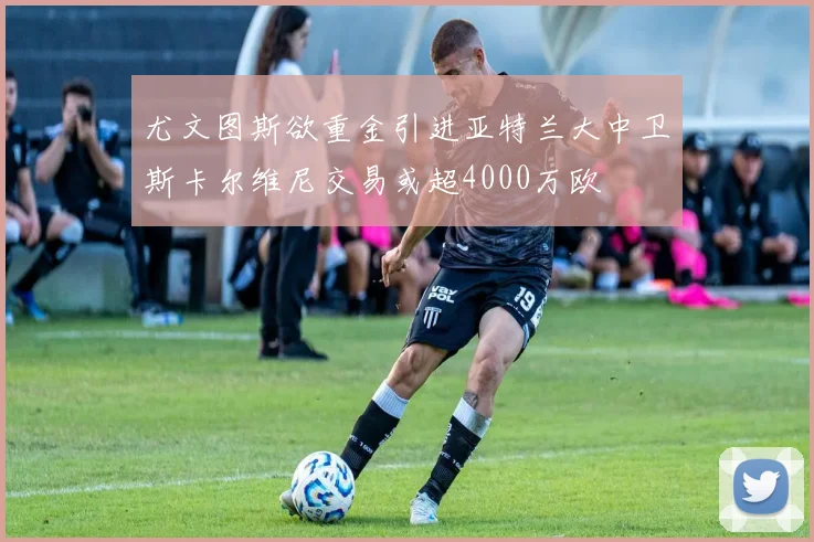 尤文图斯欲重金引进亚特兰大中卫斯卡尔维尼交易或超4000万欧