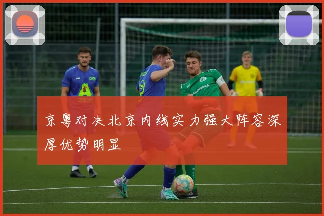 京粤对决北京内线实力强大阵容深厚优势明显