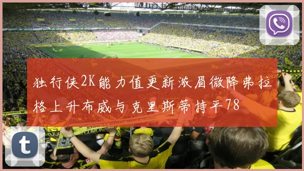 独行侠2K能力值更新浓眉微降弗拉格上升布威与克里斯蒂持平78