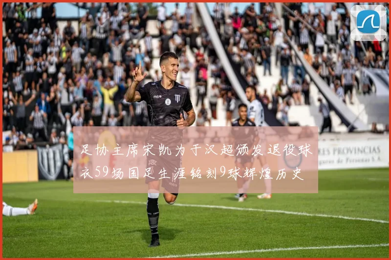 足协主席宋凯为于汉超颁发退役球衣59场国足生涯铭刻9球辉煌历史