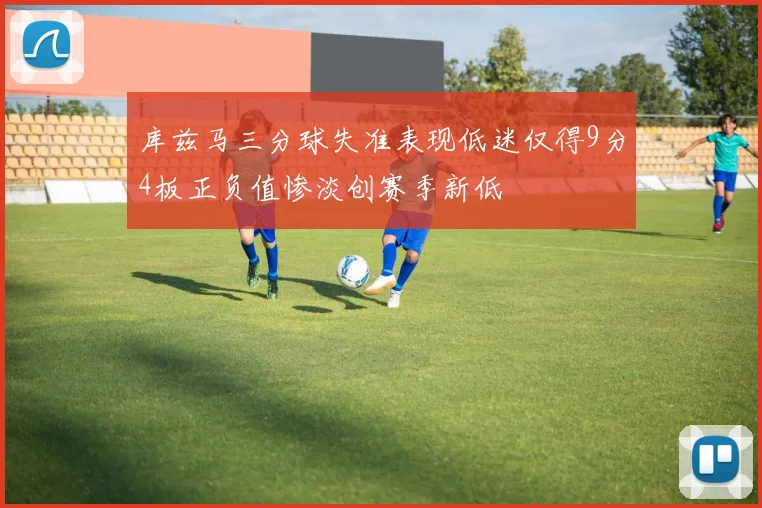 库兹马三分球失准表现低迷仅得9分4板正负值惨淡创赛季新低